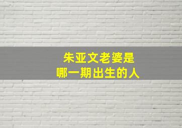 朱亚文老婆是哪一期出生的人