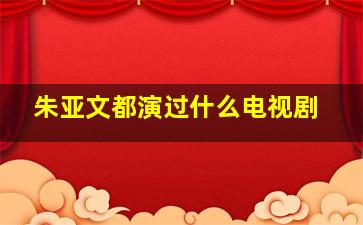 朱亚文都演过什么电视剧