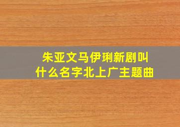 朱亚文马伊琍新剧叫什么名字北上广主题曲