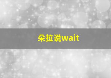 朵拉说wait