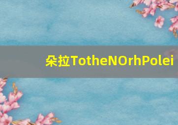 朵拉TotheNOrhPolei