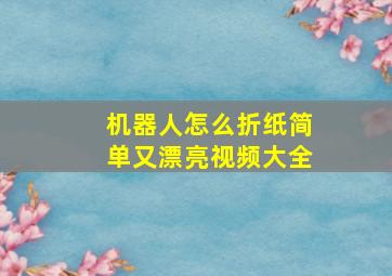 机器人怎么折纸简单又漂亮视频大全