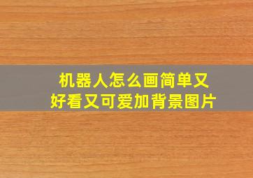 机器人怎么画简单又好看又可爱加背景图片