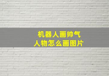 机器人画帅气人物怎么画图片