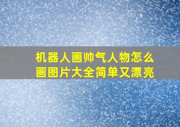 机器人画帅气人物怎么画图片大全简单又漂亮