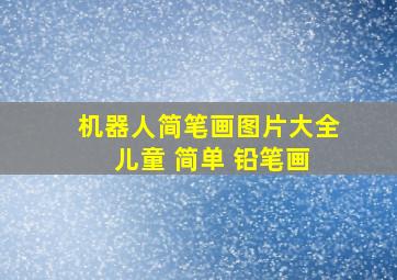 机器人简笔画图片大全 儿童 简单 铅笔画