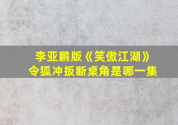 李亚鹏版《笑傲江湖》令狐冲扳断桌角是哪一集