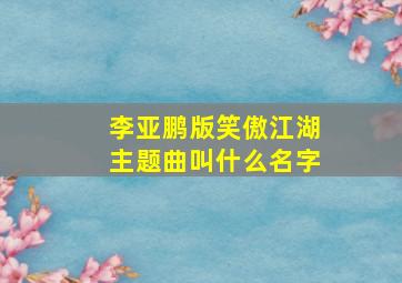 李亚鹏版笑傲江湖主题曲叫什么名字