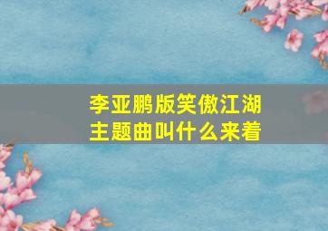 李亚鹏版笑傲江湖主题曲叫什么来着