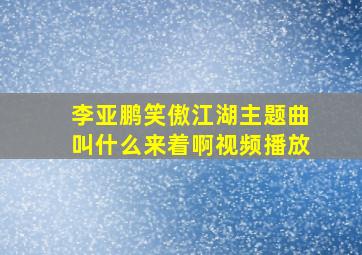 李亚鹏笑傲江湖主题曲叫什么来着啊视频播放