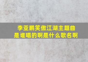 李亚鹏笑傲江湖主题曲是谁唱的啊是什么歌名啊