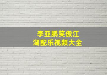 李亚鹏笑傲江湖配乐视频大全