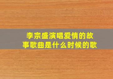 李宗盛演唱爱情的故事歌曲是什么时候的歌