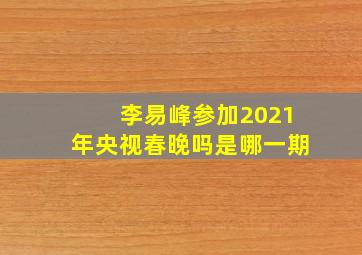 李易峰参加2021年央视春晚吗是哪一期