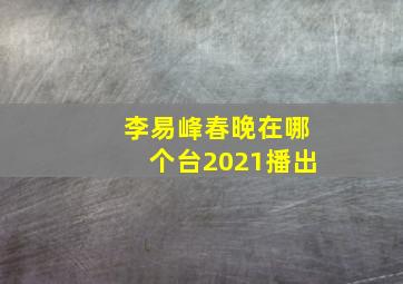 李易峰春晚在哪个台2021播出