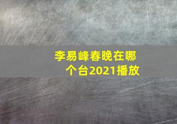 李易峰春晚在哪个台2021播放