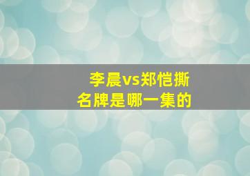 李晨vs郑恺撕名牌是哪一集的