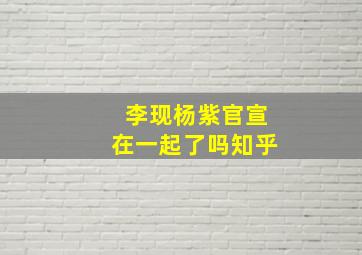 李现杨紫官宣在一起了吗知乎