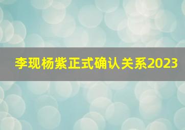 李现杨紫正式确认关系2023