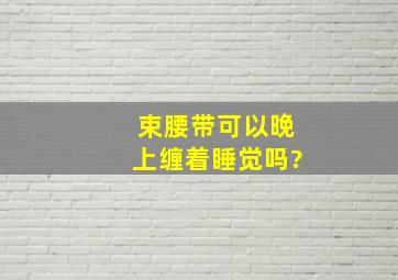 束腰带可以晚上缠着睡觉吗?