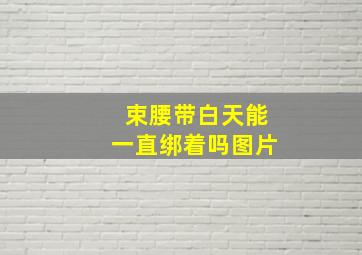 束腰带白天能一直绑着吗图片