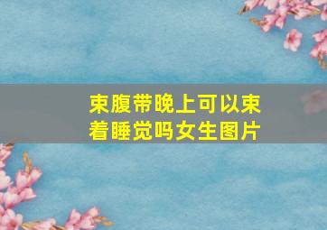 束腹带晚上可以束着睡觉吗女生图片