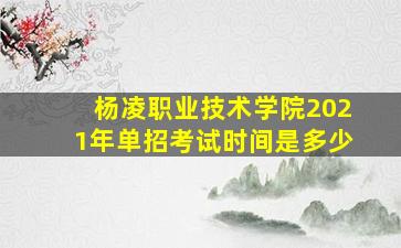 杨凌职业技术学院2021年单招考试时间是多少