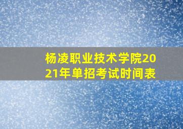 杨凌职业技术学院2021年单招考试时间表