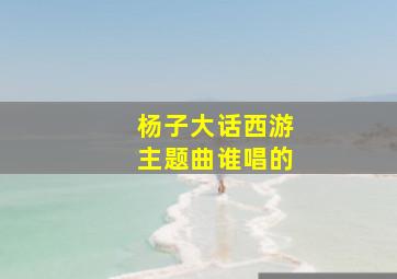 杨子大话西游主题曲谁唱的