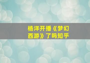 杨洋开播《梦幻西游》了吗知乎