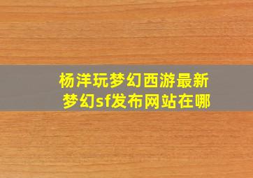 杨洋玩梦幻西游最新梦幻sf发布网站在哪