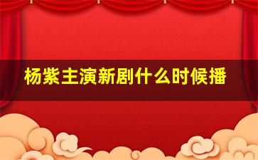 杨紫主演新剧什么时候播