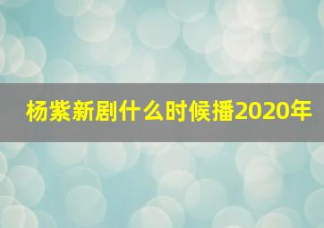 杨紫新剧什么时候播2020年