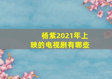 杨紫2021年上映的电视剧有哪些