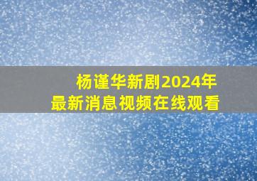 杨谨华新剧2024年最新消息视频在线观看