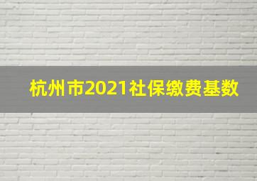 杭州市2021社保缴费基数