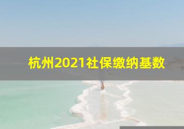 杭州2021社保缴纳基数