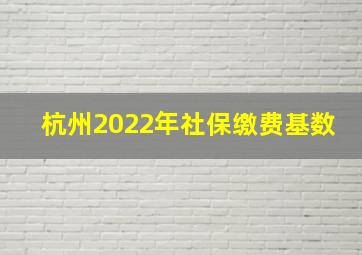 杭州2022年社保缴费基数