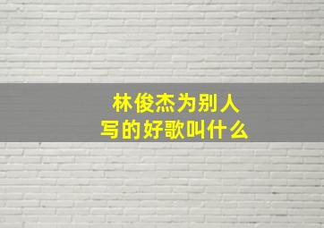 林俊杰为别人写的好歌叫什么