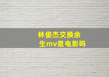 林俊杰交换余生mv是电影吗