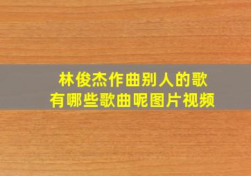 林俊杰作曲别人的歌有哪些歌曲呢图片视频