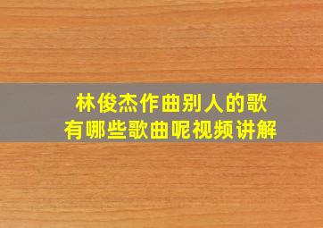 林俊杰作曲别人的歌有哪些歌曲呢视频讲解