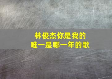 林俊杰你是我的唯一是哪一年的歌