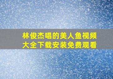 林俊杰唱的美人鱼视频大全下载安装免费观看