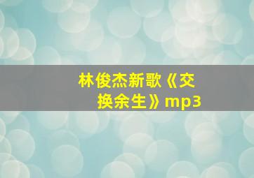 林俊杰新歌《交换余生》mp3