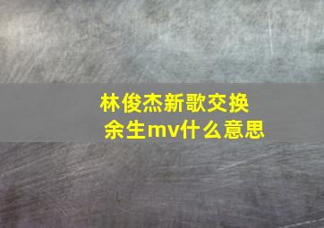 林俊杰新歌交换余生mv什么意思