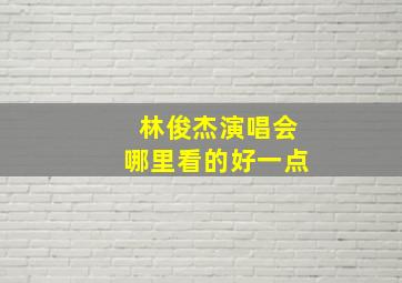 林俊杰演唱会哪里看的好一点