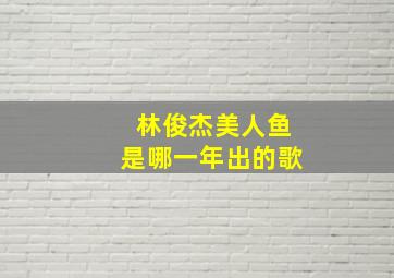 林俊杰美人鱼是哪一年出的歌