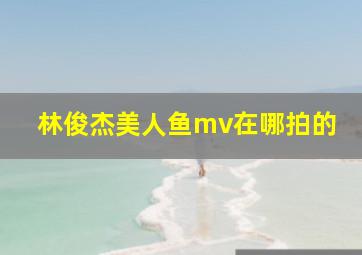 林俊杰美人鱼mv在哪拍的