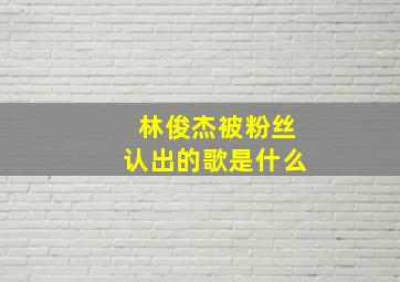 林俊杰被粉丝认出的歌是什么